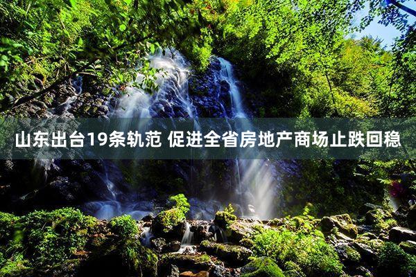 山东出台19条轨范 促进全省房地产商场止跌回稳