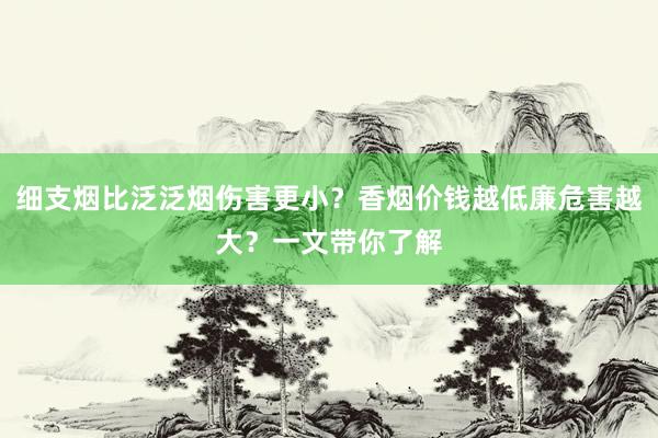 细支烟比泛泛烟伤害更小？香烟价钱越低廉危害越大？一文带你了解