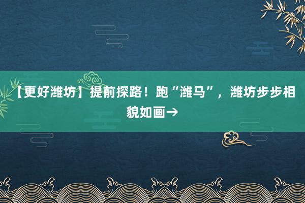 【更好潍坊】提前探路！跑“潍马”，潍坊步步相貌如画→