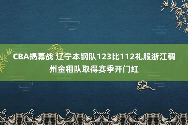 CBA揭幕战 辽宁本钢队123比112礼服浙江稠州金租队取得赛季开门红