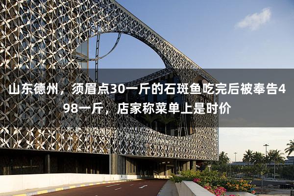 山东德州，须眉点30一斤的石斑鱼吃完后被奉告498一斤，店家称菜单上是时价