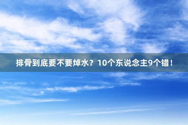 排骨到底要不要焯水？10个东说念主9个错！