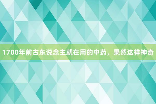 1700年前古东说念主就在用的中药，果然这样神奇