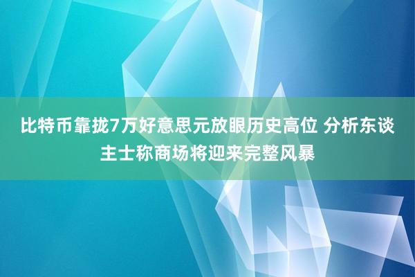 比特币靠拢7万好意思元放眼历史高位 分析东谈主士称商场将迎来完整风暴