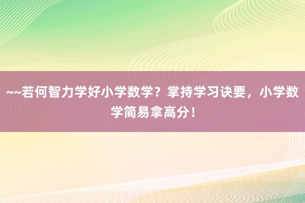 ~~若何智力学好小学数学？掌持学习诀要，小学数学简易拿高分！