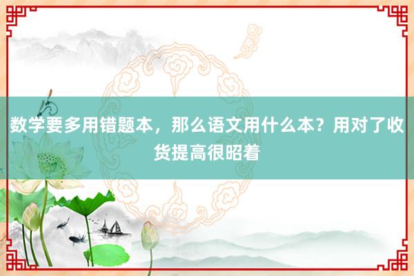 数学要多用错题本，那么语文用什么本？用对了收货提高很昭着