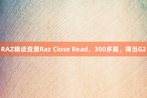 RAZ精读资源Raz Close Read，300多篇，得当G2