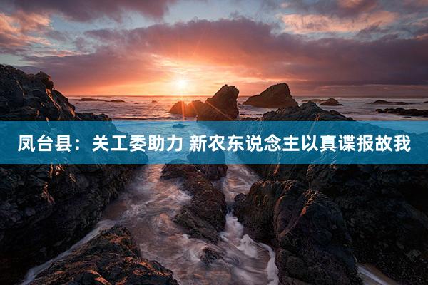 凤台县：关工委助力 新农东说念主以真谍报故我