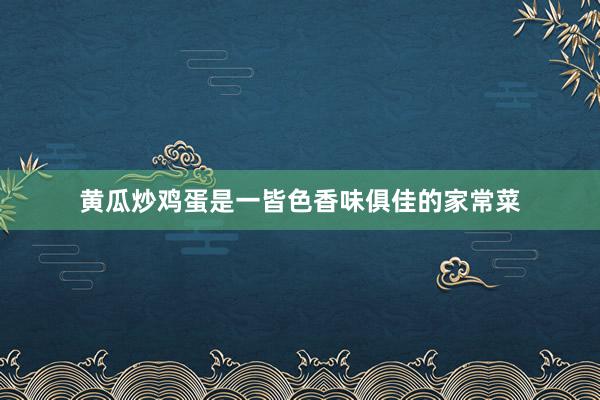 黄瓜炒鸡蛋是一皆色香味俱佳的家常菜