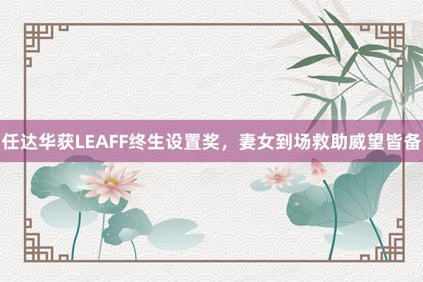 任达华获LEAFF终生设置奖，妻女到场救助威望皆备