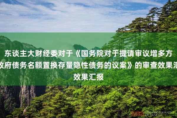 东谈主大财经委对于《国务院对于提请审议增多方位政府债务名额置换存量隐性债务的议案》的审查效果汇报