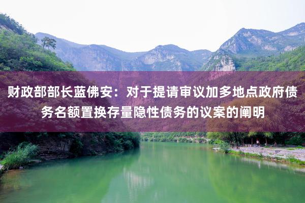 财政部部长蓝佛安：对于提请审议加多地点政府债务名额置换存量隐性债务的议案的阐明